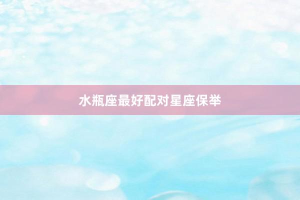 水瓶座最好配对星座保举