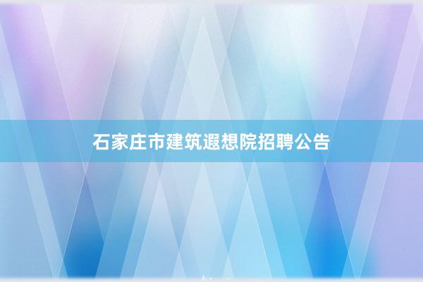 石家庄市建筑遐想院招聘公告