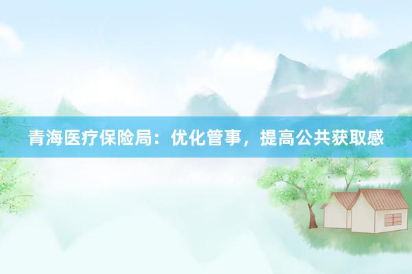 青海医疗保险局：优化管事，提高公共获取感