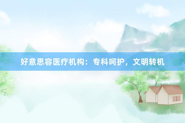 好意思容医疗机构：专科呵护，文明转机