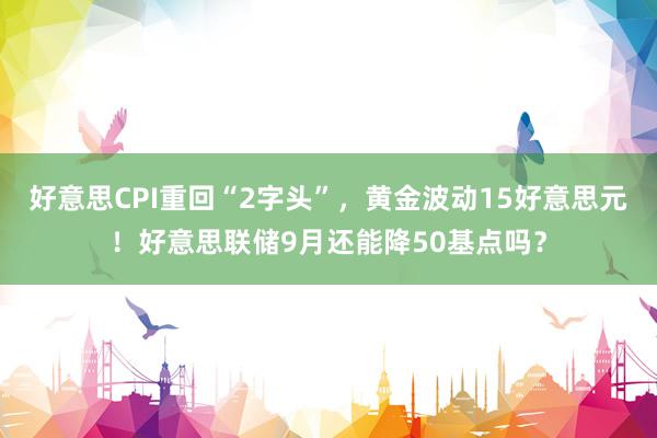 好意思CPI重回“2字头”，黄金波动15好意思元！好意思联储9月还能降50基点吗？